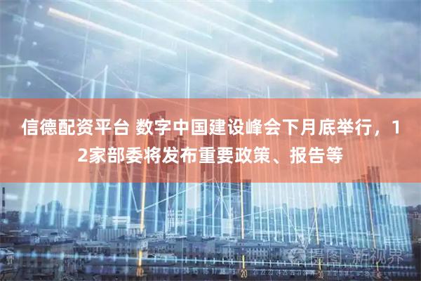 信德配资平台 数字中国建设峰会下月底举行，12家部委将发布重要政策、报告等