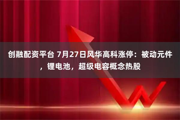 创融配资平台 7月27日风华高科涨停：被动元件，锂电池，超级电容概念热股