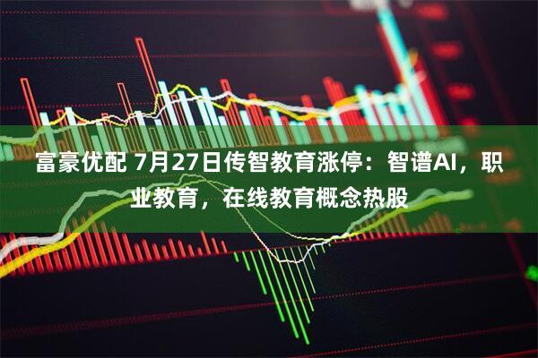 富豪优配 7月27日传智教育涨停：智谱AI，职业教育，在线教育概念热股